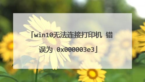 win10�޷����Ӵ�ӡ�� ����Ϊ 0x000003e3