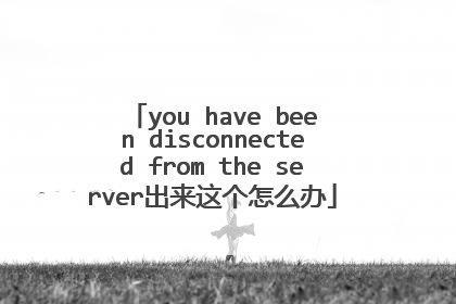 you have been disconnected from the server出来这个怎么办