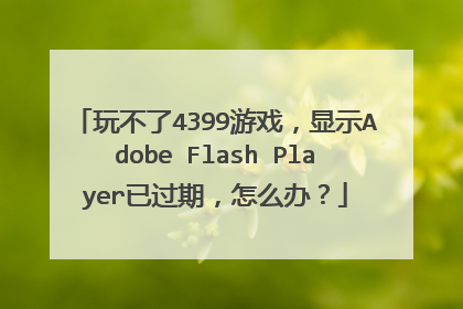�治��4399��Ϸ����ʾAdobe Flash Player�ѹ��ڣ���ô�죿